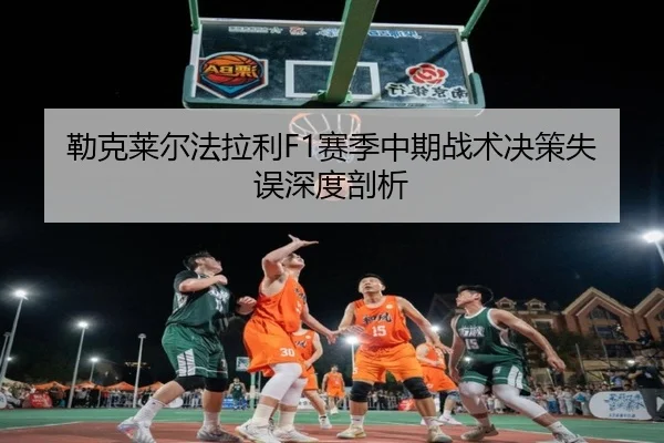 勒克莱尔法拉利F1赛季中期战术决策失误深度剖析