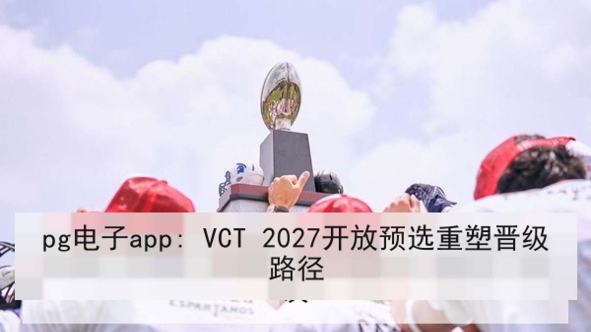 pg电子app: VCT 2027开放预选重塑晋级路径
