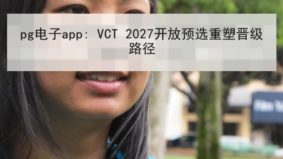 pg电子app: VCT 2027开放预选重塑晋级路径