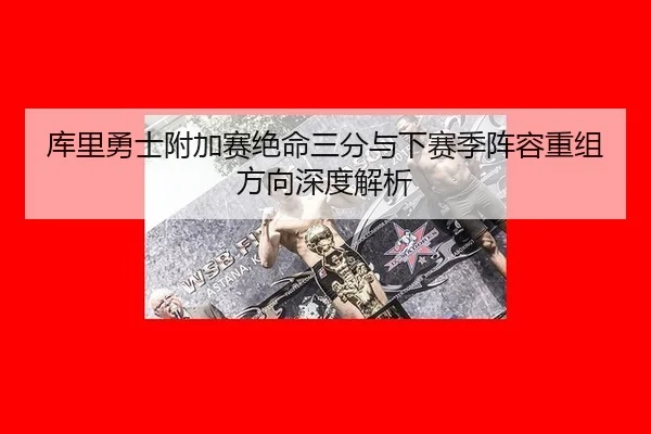库里勇士附加赛绝命三分与下赛季阵容重组方向深度解析