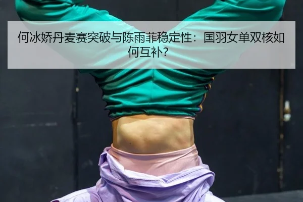 何冰娇丹麦赛突破与陈雨菲稳定性：国羽女单双核如何互补？