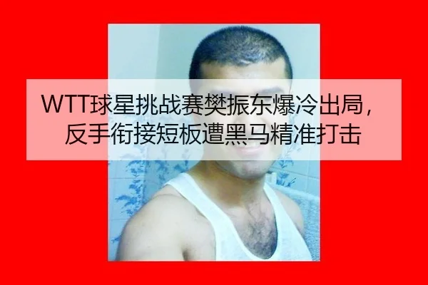 WTT球星挑战赛樊振东爆冷出局，反手衔接短板遭黑马精准打击