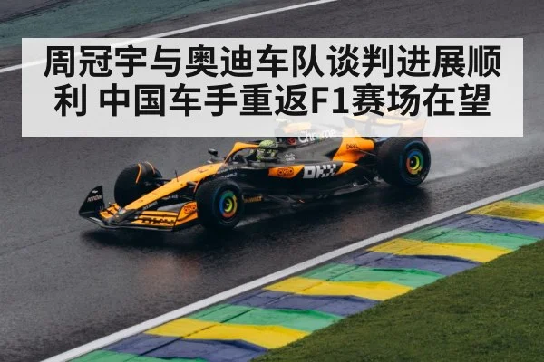 周冠宇与奥迪车队谈判进展顺利 中国车手重返F1赛场在望
