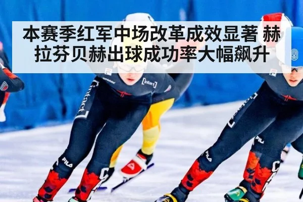 本赛季红军中场改革成效显著 赫拉芬贝赫出球成功率大幅飙升